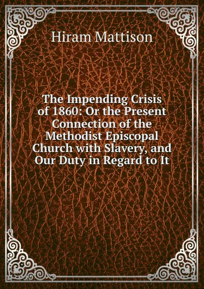 Обложка книги The Impending Crisis of 1860: Or the Present Connection of the Methodist Episcopal Church with Slavery, and Our Duty in Regard to It, Hiram Mattison