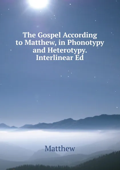 Обложка книги The Gospel According to Matthew, in Phonotypy and Heterotypy. Interlinear Ed, Matthew