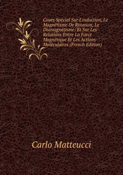 Обложка книги Cours Special Sur L.induction, Le Magnetisme De Rotation, Le Diamagnetisme: Et Sur Les Relations Entre La Force Magnetique Et Les Actions Moleculaires (French Edition), Carlo Matteucci