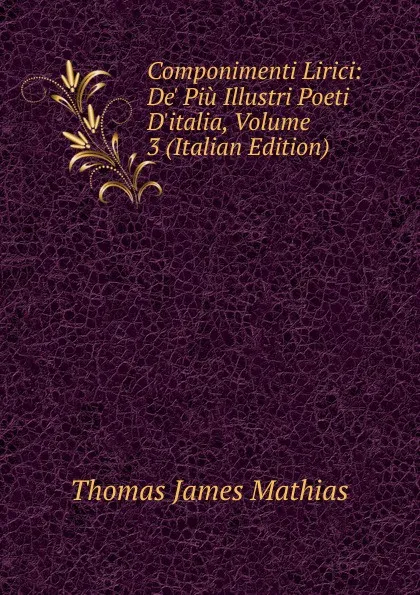 Обложка книги Componimenti Lirici: De. Piu Illustri Poeti D.italia, Volume 3 (Italian Edition), Thomas James Mathias
