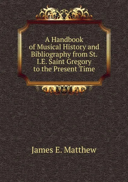 Обложка книги A Handbook of Musical History and Bibliography from St. I.E. Saint Gregory to the Present Time, James E. Matthew