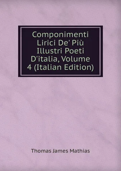 Обложка книги Componimenti Lirici De. Piu Illustri Poeti D.italia, Volume 4 (Italian Edition), Thomas James Mathias