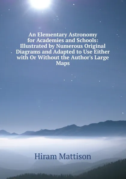 Обложка книги An Elementary Astronomy for Academies and Schools: Illustrated by Numerous Original Diagrams and Adapted to Use Either with Or Without the Author.s Large Maps, Hiram Mattison