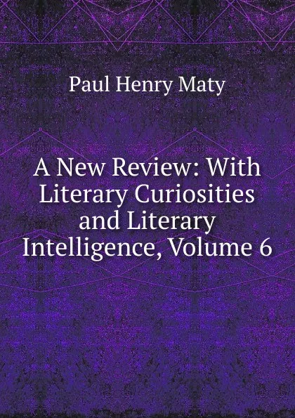 Обложка книги A New Review: With Literary Curiosities and Literary Intelligence, Volume 6, Paul Henry Maty