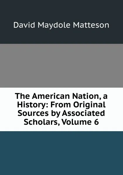 Обложка книги The American Nation, a History: From Original Sources by Associated Scholars, Volume 6, David Maydole Matteson