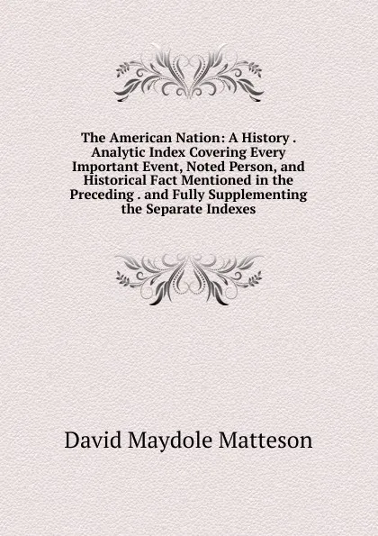 Обложка книги The American Nation: A History . Analytic Index Covering Every Important Event, Noted Person, and Historical Fact Mentioned in the Preceding . and Fully Supplementing the Separate Indexes, David Maydole Matteson