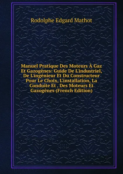 Обложка книги Manuel Pratique Des Moteurs A Gaz Et Gazogenes: Guide De L.industriel, De L.ingenieur Et Du Constructeur Pour Le Choix, L.installation, La Conduite Et . Des Moteurs Et Gazogenes (French Edition), Rodolphe Edgard Mathot