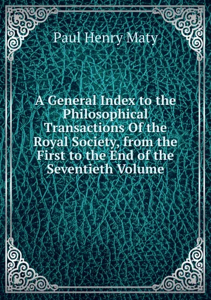 Обложка книги A General Index to the Philosophical Transactions Of the Royal Society, from the First to the End of the Seventieth Volume, Paul Henry Maty