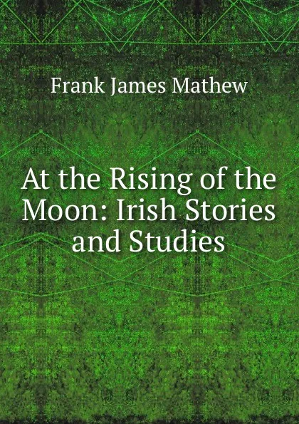 Обложка книги At the Rising of the Moon: Irish Stories and Studies, Frank James Mathew