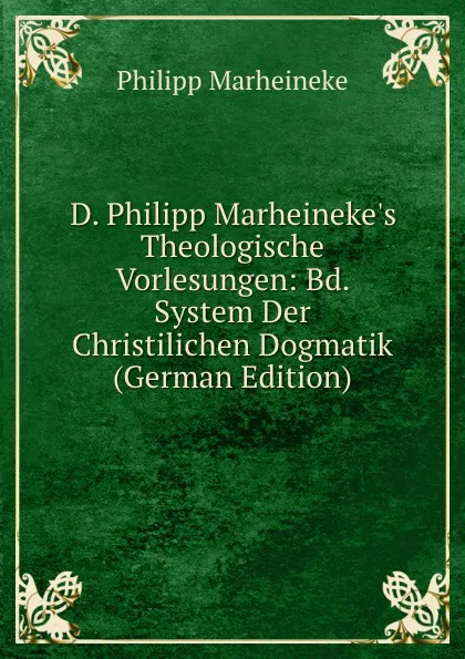 Обложка книги D. Philipp Marheineke.s Theologische Vorlesungen: Bd. System Der Christilichen Dogmatik (German Edition), Philipp Marheineke