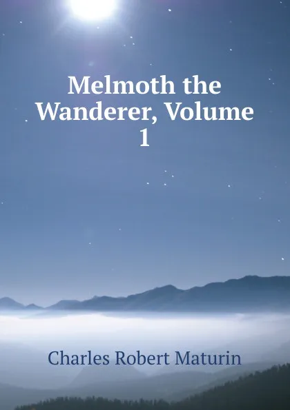 Обложка книги Melmoth the Wanderer, Volume 1, Charles Robert Maturin