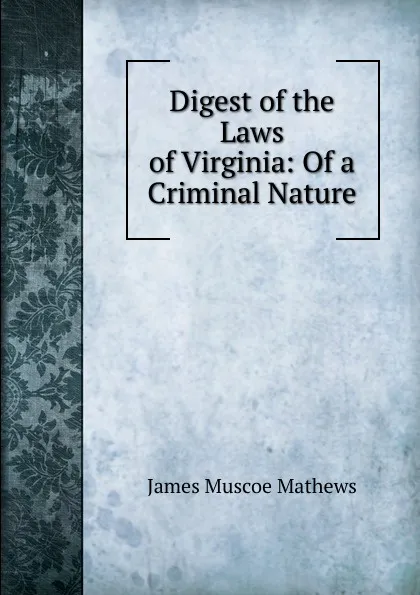 Обложка книги Digest of the Laws of Virginia: Of a Criminal Nature, James Muscoe Mathews