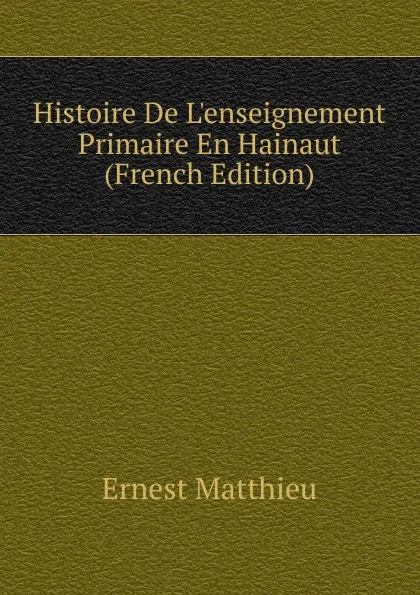 Обложка книги Histoire De L.enseignement Primaire En Hainaut (French Edition), Ernest Matthieu