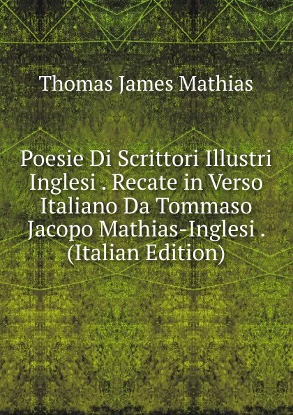 Обложка книги Poesie Di Scrittori Illustri Inglesi . Recate in Verso Italiano Da Tommaso Jacopo Mathias-Inglesi . (Italian Edition), Thomas James Mathias