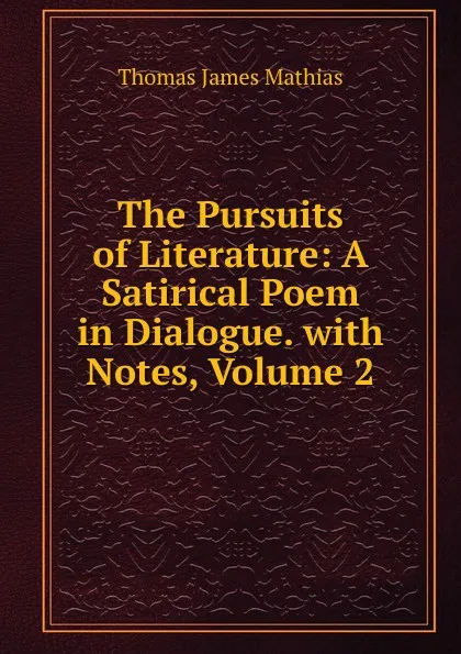 Обложка книги The Pursuits of Literature: A Satirical Poem in Dialogue. with Notes, Volume 2, Thomas James Mathias