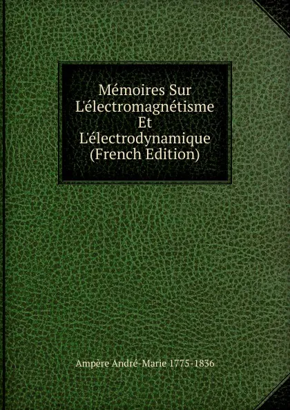 Обложка книги Memoires Sur L.electromagnetisme Et L.electrodynamique (French Edition), Ampère André-Marie 1775-1836