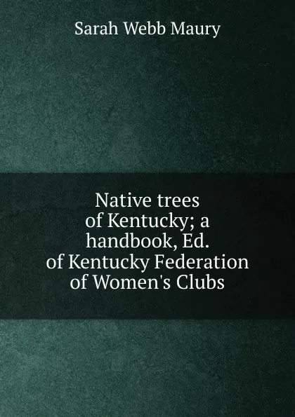 Обложка книги Native trees of Kentucky; a handbook, Ed. of Kentucky Federation of Women.s Clubs, Sarah Webb Maury