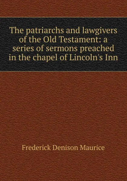 Обложка книги The patriarchs and lawgivers of the Old Testament: a series of sermons preached in the chapel of Lincoln.s Inn, Maurice Frederick Denison