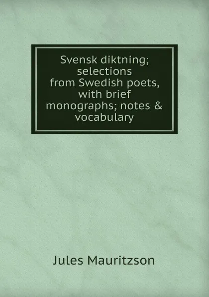 Обложка книги Svensk diktning; selections from Swedish poets, with brief monographs; notes . vocabulary, Jules Mauritzson