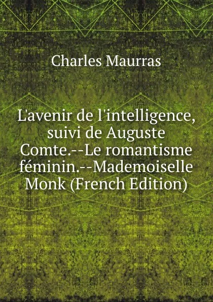 Обложка книги L.avenir de l.intelligence, suivi de Auguste Comte.--Le romantisme feminin.--Mademoiselle Monk (French Edition), Charles Maurras