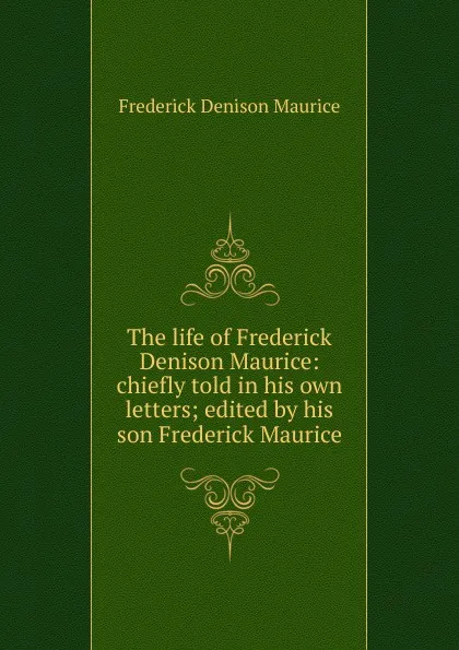 Обложка книги The life of Frederick Denison Maurice: chiefly told in his own letters; edited by his son Frederick Maurice, Maurice Frederick Denison