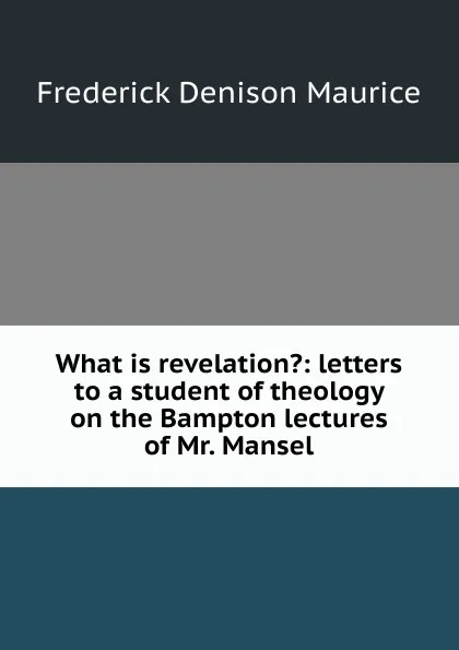 Обложка книги What is revelation.: letters to a student of theology on the Bampton lectures of Mr. Mansel, Maurice Frederick Denison