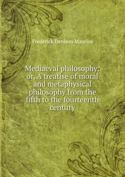 Обложка книги Mediaeval philosophy: or, A treatise of moral and metaphysical philosophy from the fifth to the fourteenth century, Maurice Frederick Denison