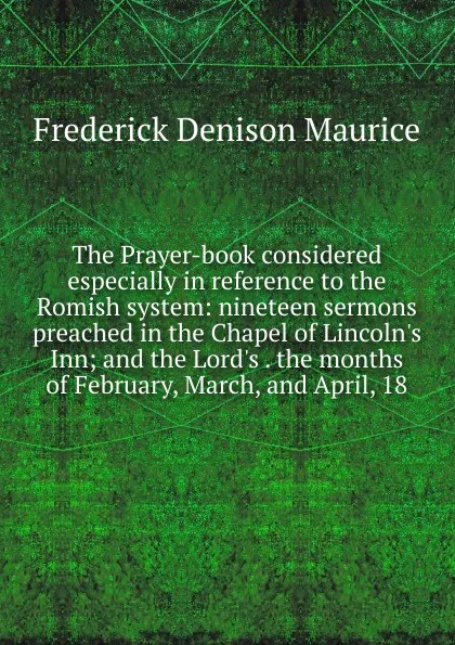 Обложка книги The Prayer-book considered especially in reference to the Romish system: nineteen sermons preached in the Chapel of Lincoln.s Inn; and the Lord.s . the months of February, March, and April, 18, Maurice Frederick Denison