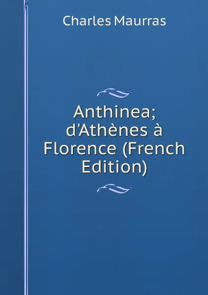 Обложка книги Anthinea; d.Athenes a Florence (French Edition), Charles Maurras