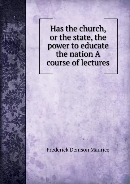 Обложка книги Has the church, or the state, the power to educate the nation A course of lectures, Maurice Frederick Denison