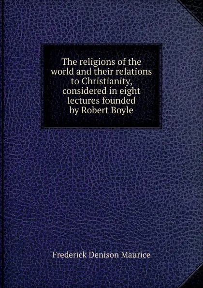 Обложка книги The religions of the world and their relations to Christianity, considered in eight lectures founded by Robert Boyle, Maurice Frederick Denison