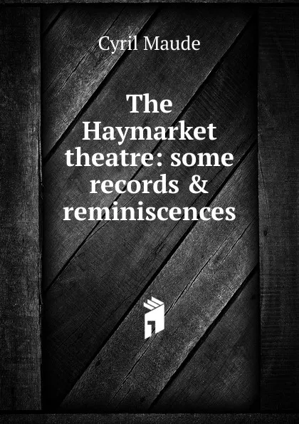 Обложка книги The Haymarket theatre: some records . reminiscences, Cyril Maude