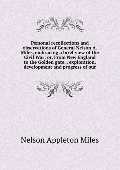 Обложка книги Personal recollections and observations of General Nelson A. Miles, embracing a brief view of the Civil War; or, From New England to the Golden gate, . exploration, development and progress of our, Nelson Appleton Miles