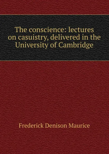 Обложка книги The conscience: lectures on casuistry, delivered in the University of Cambridge, Maurice Frederick Denison