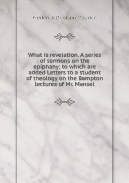 Обложка книги What is revelation. A series of sermons on the epiphany; to which are added Letters to a student of theology on the Bampton lectures of Mr. Mansel, Maurice Frederick Denison