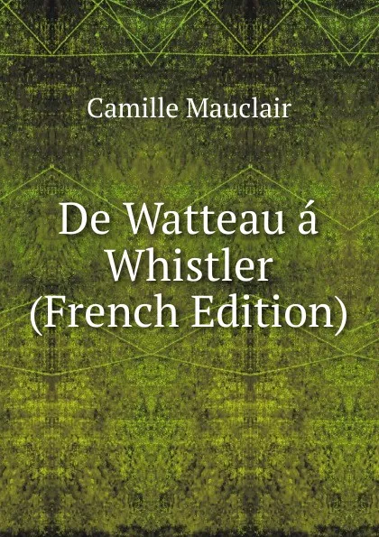 Обложка книги De Watteau a Whistler (French Edition), Camille Mauclair