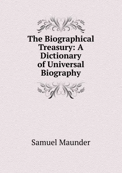 Обложка книги The Biographical Treasury: A Dictionary of Universal Biography, Samuel Maunder