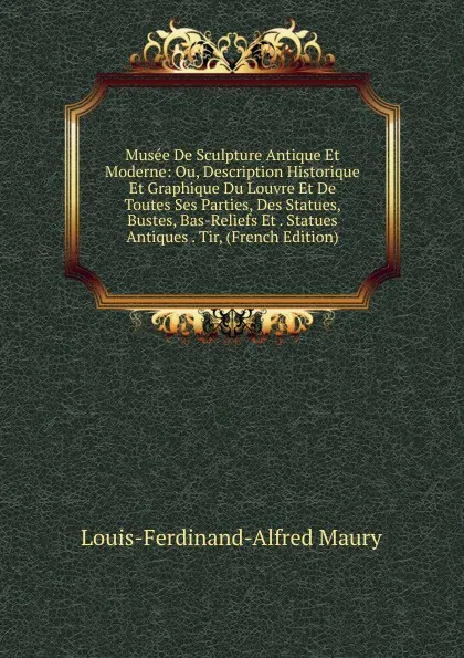 Обложка книги Musee De Sculpture Antique Et Moderne: Ou, Description Historique Et Graphique Du Louvre Et De Toutes Ses Parties, Des Statues, Bustes, Bas-Reliefs Et . Statues Antiques . Tir, (French Edition), Louis-Ferdinand-Alfred Maury