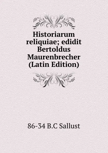 Обложка книги Historiarum reliquiae; edidit Bertoldus Maurenbrecher (Latin Edition), 86-34 B.C Sallust