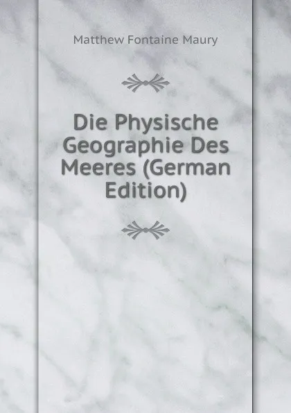 Обложка книги Die Physische Geographie Des Meeres (German Edition), Matthew Fontaine Maury