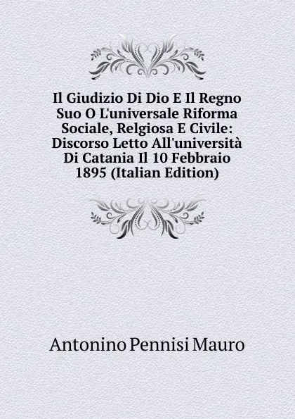 Обложка книги Il Giudizio Di Dio E Il Regno Suo O L.universale Riforma Sociale, Relgiosa E Civile: Discorso Letto All.universita Di Catania Il 10 Febbraio 1895 (Italian Edition), Antonino Pennisi Mauro