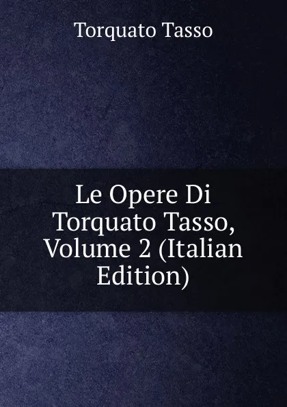 Обложка книги Le Opere Di Torquato Tasso, Volume 2 (Italian Edition), Torquato Tasso