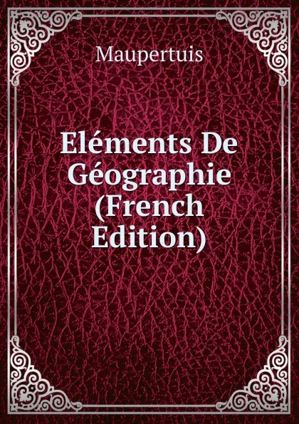 Обложка книги Elements De Geographie (French Edition), Maupertuis