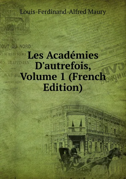 Обложка книги Les Academies D.autrefois, Volume 1 (French Edition), Louis-Ferdinand-Alfred Maury