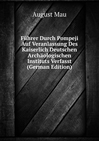 Обложка книги Fuhrer Durch Pompeji Auf Veranlassung Des Kaiserlich Deutschen Archaologischen Instituts Verfasst (German Edition), August Mau