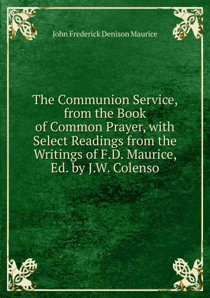 Обложка книги The Communion Service, from the Book of Common Prayer, with Select Readings from the Writings of F.D. Maurice, Ed. by J.W. Colenso, John Frederick Denison Maurice