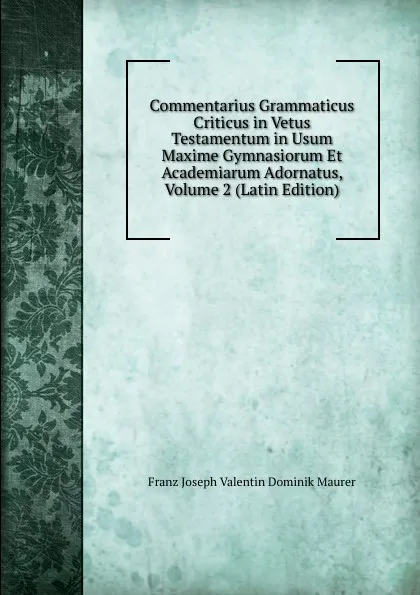 Обложка книги Commentarius Grammaticus Criticus in Vetus Testamentum in Usum Maxime Gymnasiorum Et Academiarum Adornatus, Volume 2 (Latin Edition), Franz Joseph Valentin Dominik Maurer