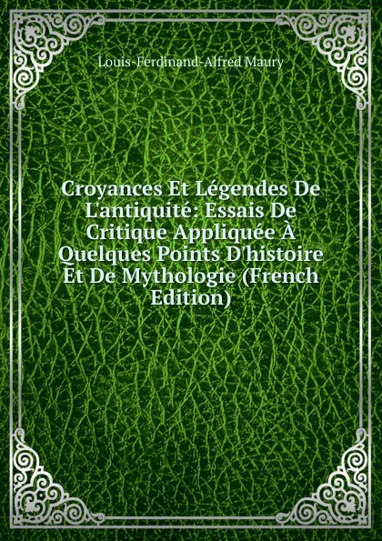 Обложка книги Croyances Et Legendes De L.antiquite: Essais De Critique Appliquee A Quelques Points D.histoire Et De Mythologie (French Edition), Louis-Ferdinand-Alfred Maury