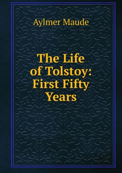 Обложка книги The Life of Tolstoy: First Fifty Years, Aylmer Maude