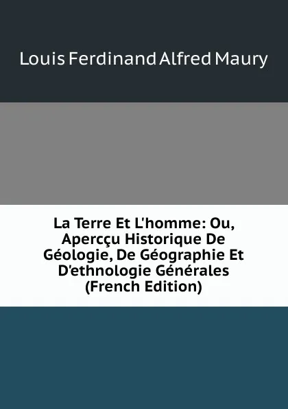 Обложка книги La Terre Et L.homme: Ou, Aperccu Historique De Geologie, De Geographie Et D.ethnologie Generales (French Edition), Louis Ferdinand Alfred Maury